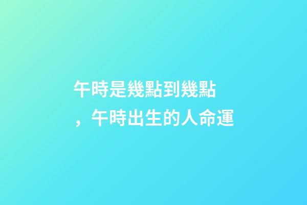 午時是幾點到幾點，午時出生的人命運